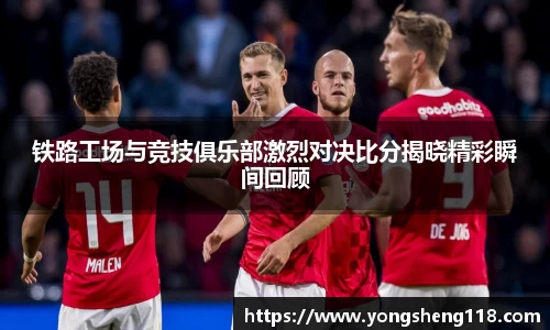 铁路工场与竞技俱乐部激烈对决比分揭晓精彩瞬间回顾