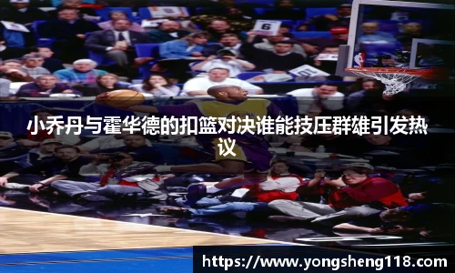小乔丹与霍华德的扣篮对决谁能技压群雄引发热议