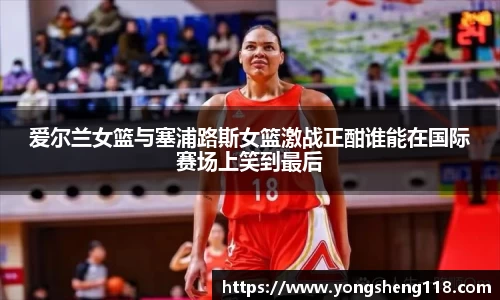 爱尔兰女篮与塞浦路斯女篮激战正酣谁能在国际赛场上笑到最后