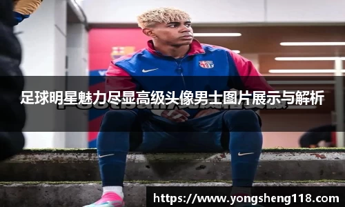足球明星魅力尽显高级头像男士图片展示与解析