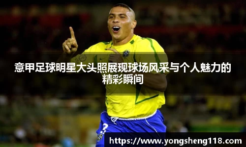 意甲足球明星大头照展现球场风采与个人魅力的精彩瞬间
